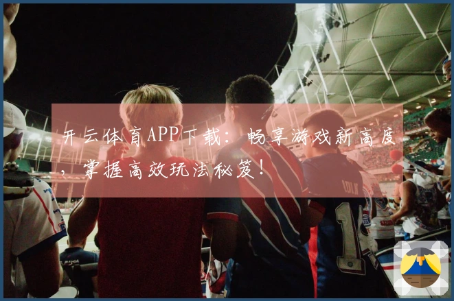 开云体育APP下载：畅享游戏新高度，掌握高效玩法秘笈！