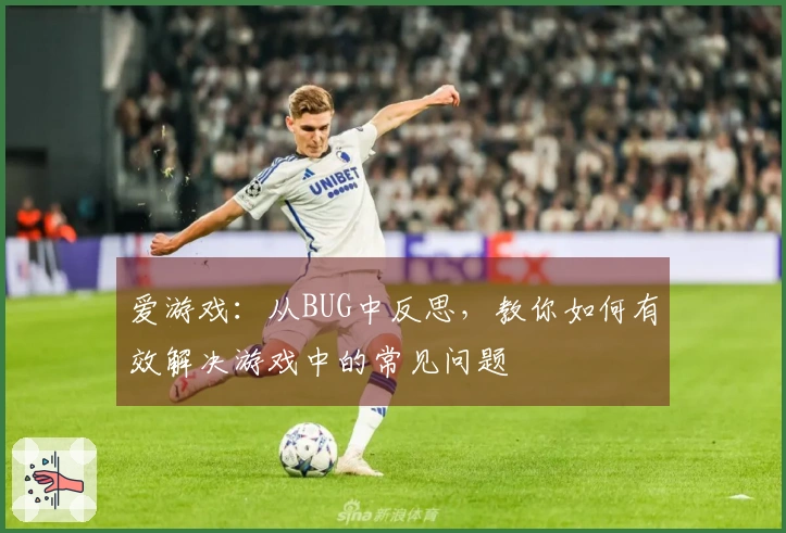 爱游戏：从BUG中反思，教你如何有效解决游戏中的常见问题