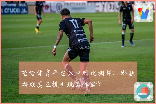 哈哈体育平台入口对比测评：哪款游戏真正提升玩家体验？