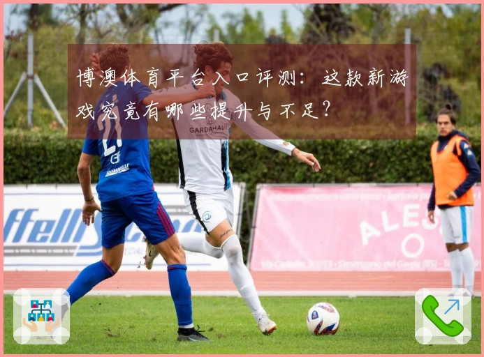 博澳体育平台入口评测：这款新游戏究竟有哪些提升与不足？