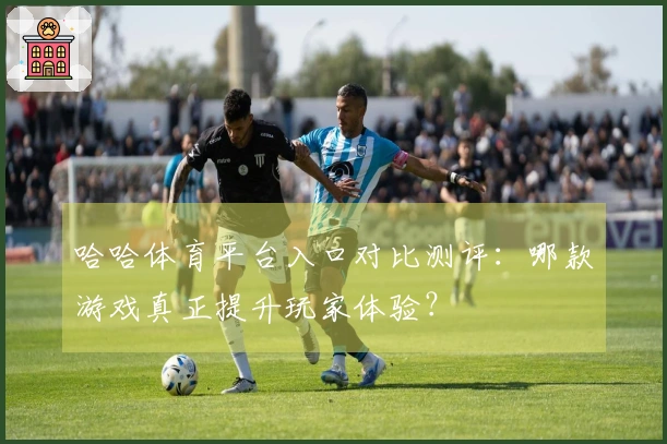 哈哈体育平台入口对比测评：哪款游戏真正提升玩家体验？