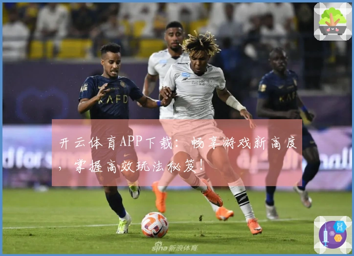 开云体育APP下载：畅享游戏新高度，掌握高效玩法秘笈！