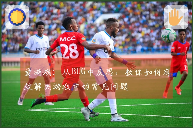 爱游戏：从BUG中反思，教你如何有效解决游戏中的常见问题
